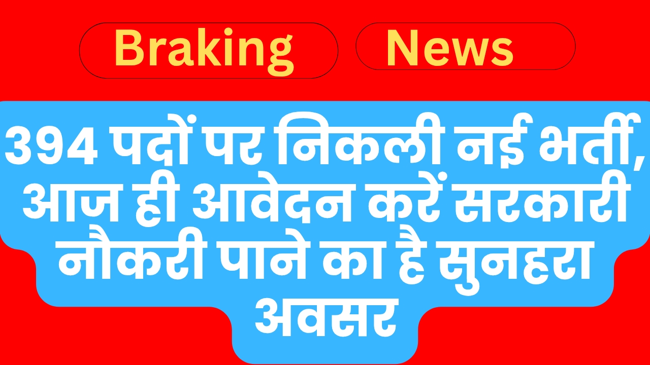 394 पदों पर निकली नई भर्ती, आज ही आवेदन करें सरकारी नौकरी पाने का है सुनहरा अवसर